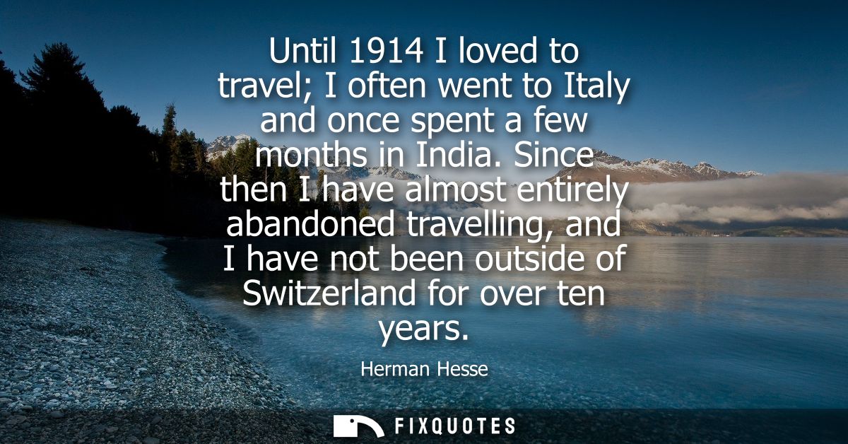 Until 1914 I loved to travel I often went to Italy and once spent a few months in India. Since then I have almost entire