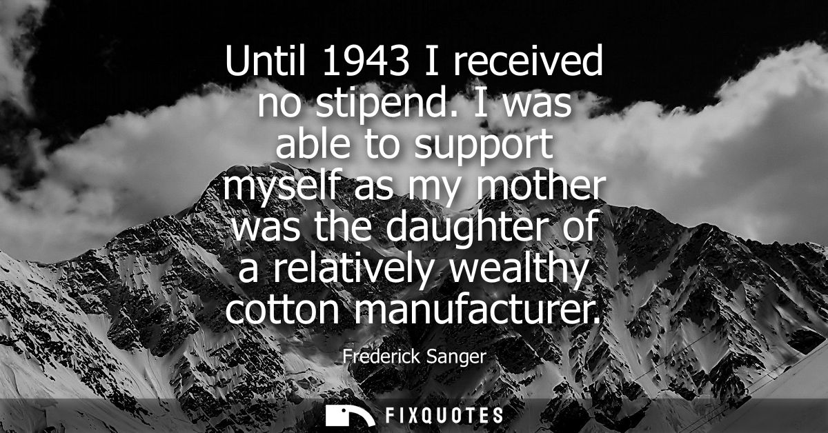 Until 1943 I received no stipend. I was able to support myself as my mother was the daughter of a relatively wealthy cot
