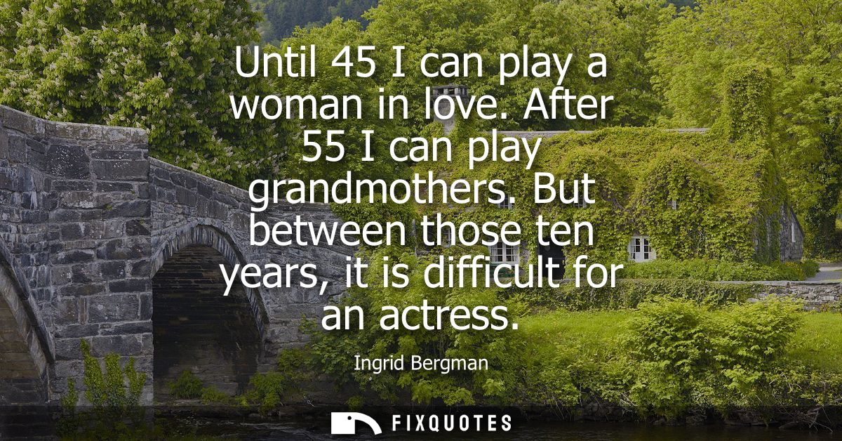 Until 45 I can play a woman in love. After 55 I can play grandmothers. But between those ten years, it is difficult for 