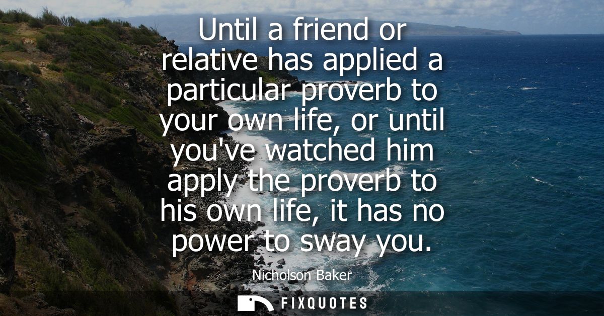 Until a friend or relative has applied a particular proverb to your own life, or until youve watched him apply the prove