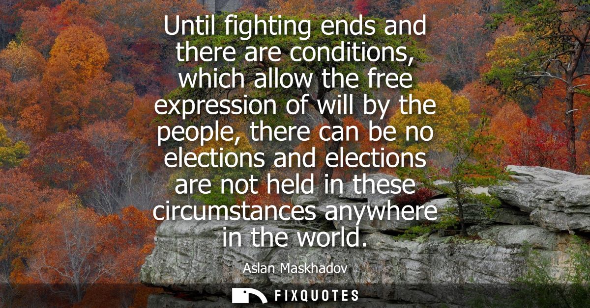 Until fighting ends and there are conditions, which allow the free expression of will by the people, there can be no ele