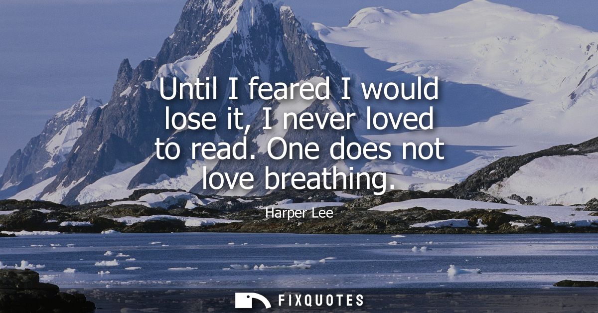 Until I feared I would lose it, I never loved to read. One does not love breathing