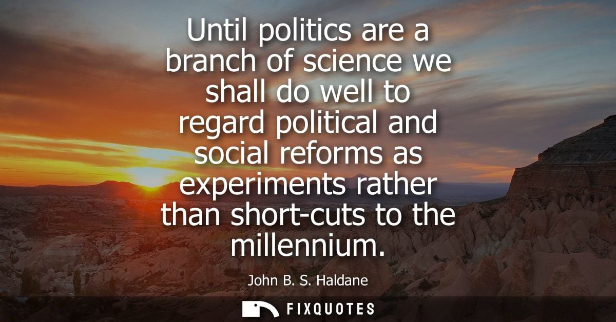 Until politics are a branch of science we shall do well to regard political and social reforms as experiments rather tha
