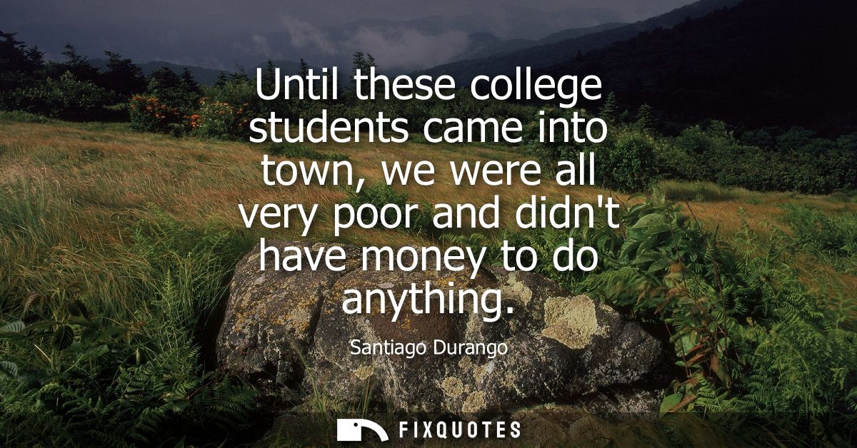 Until these college students came into town, we were all very poor and didnt have money to do anything