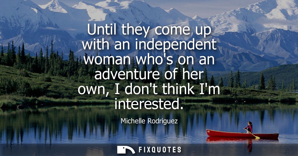 Until they come up with an independent woman whos on an adventure of her own, I dont think Im interested