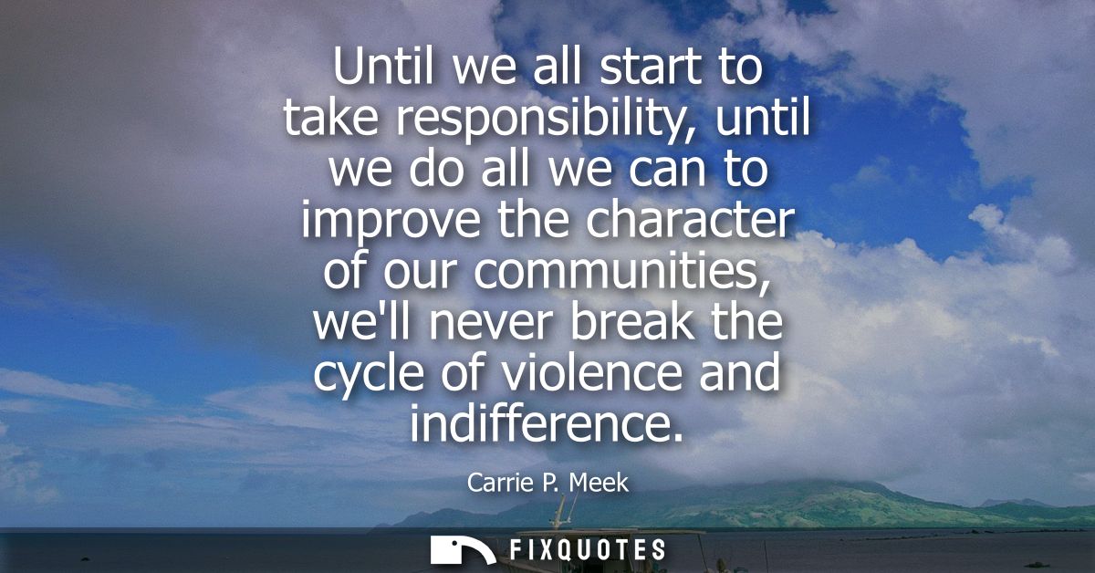 Until we all start to take responsibility, until we do all we can to improve the character of our communities, well neve