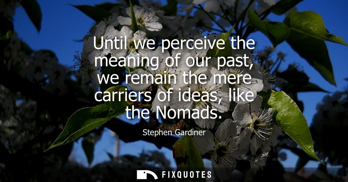 Until we perceive the meaning of our past, we remain the mere carriers of ideas, like the Nomads