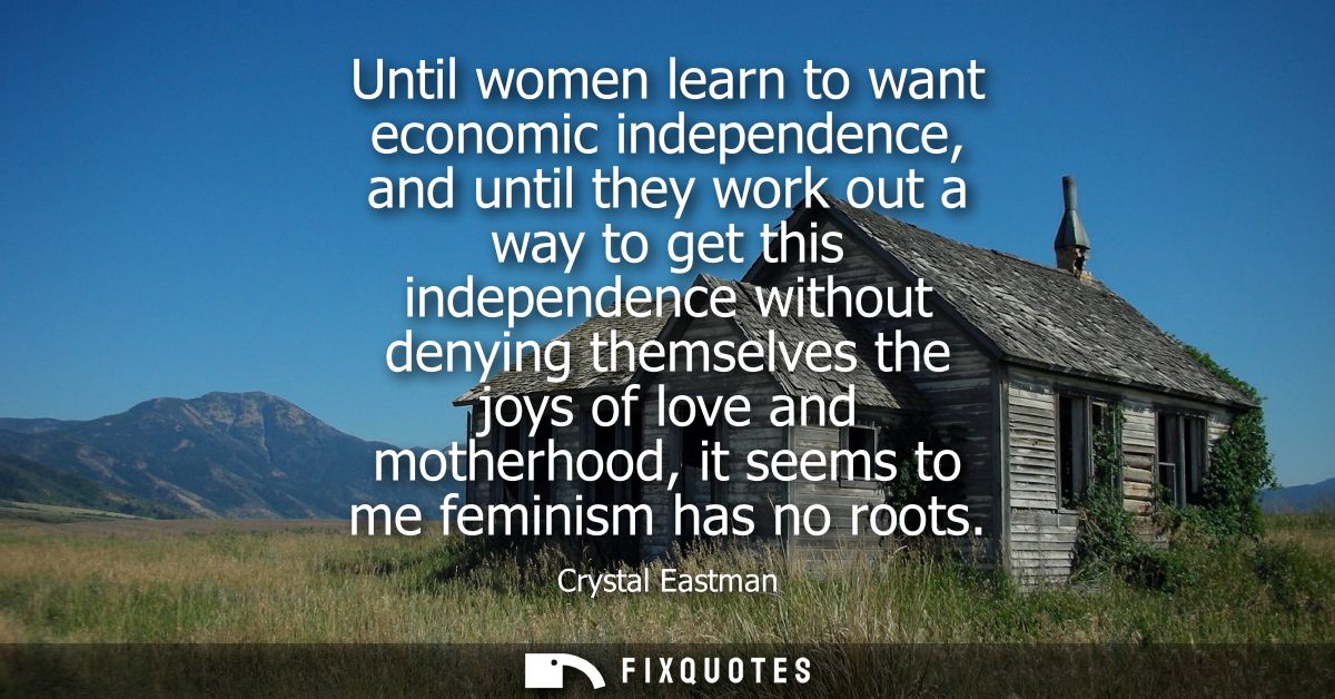Until women learn to want economic independence, and until they work out a way to get this independence without denying 