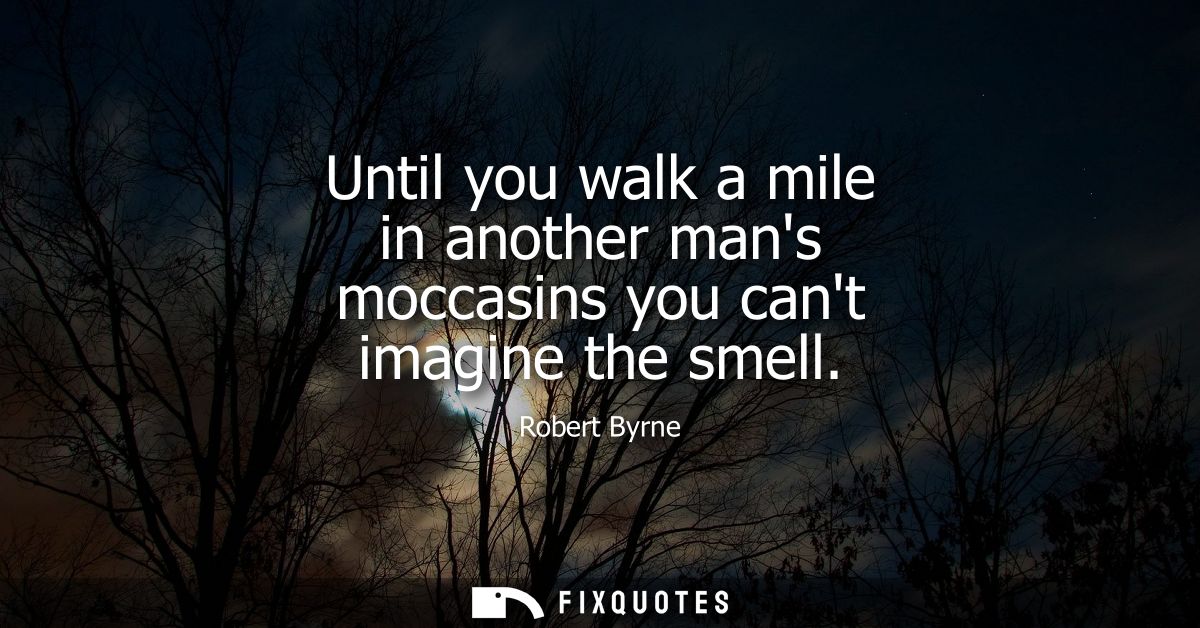 Until you walk a mile in another mans moccasins you cant imagine the smell