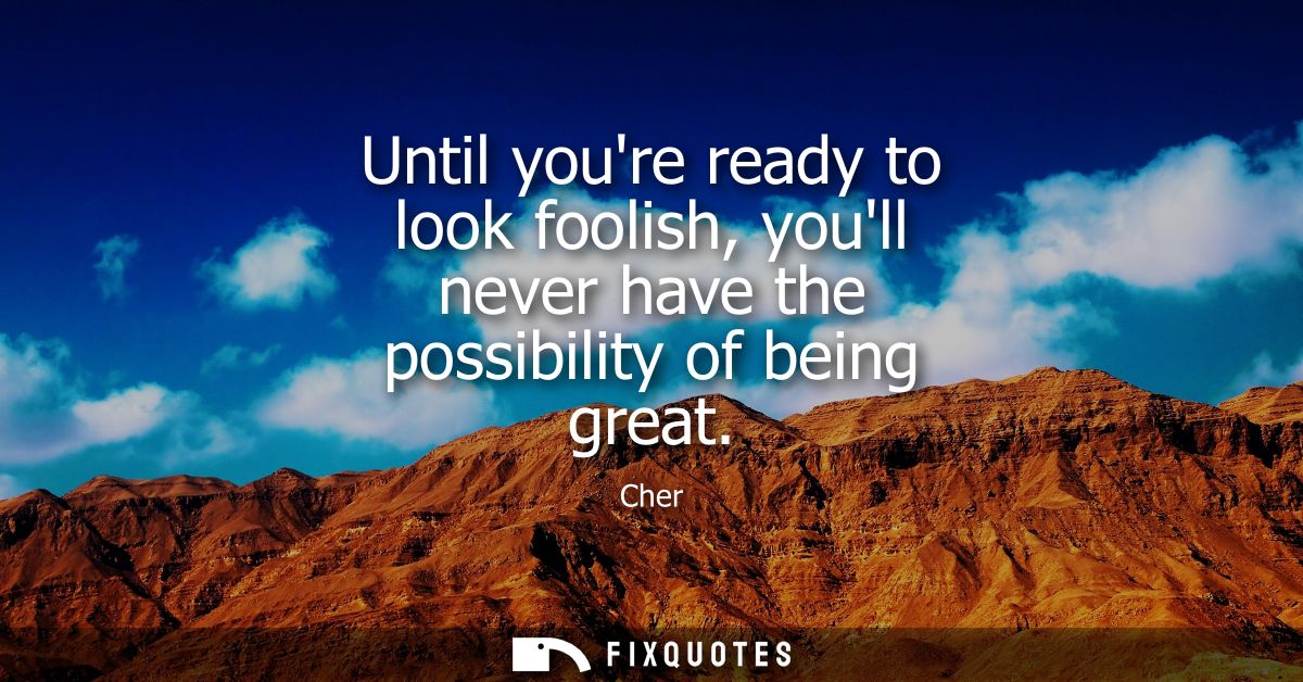 Until youre ready to look foolish, youll never have the possibility of being great