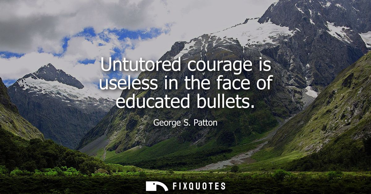Untutored courage is useless in the face of educated bullets