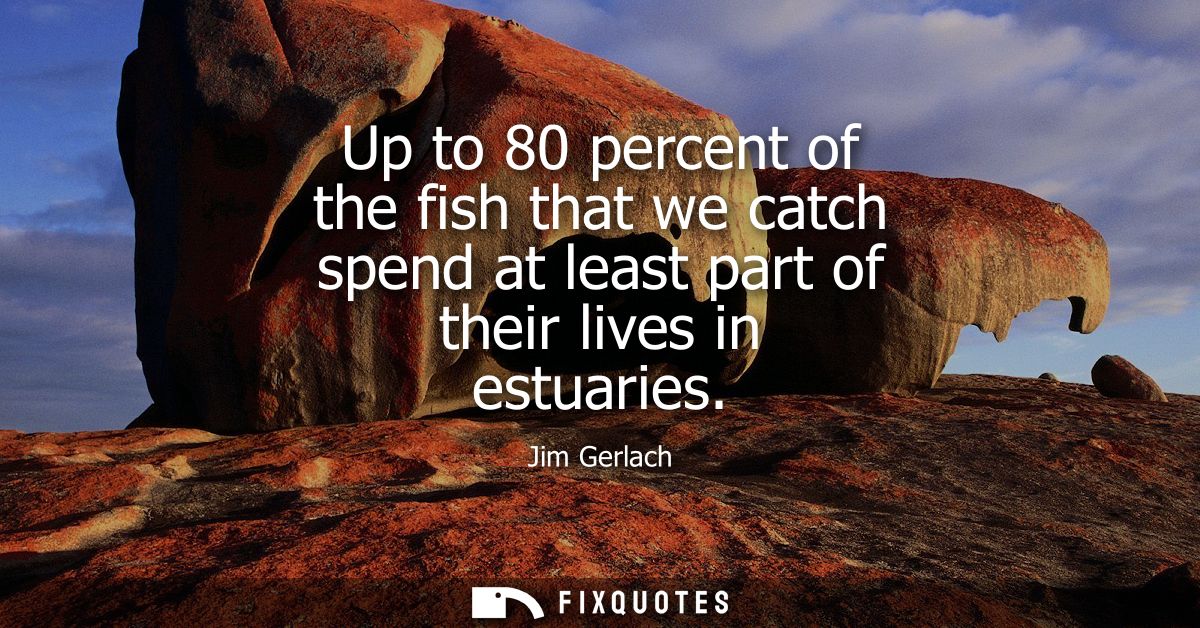 Up to 80 percent of the fish that we catch spend at least part of their lives in estuaries
