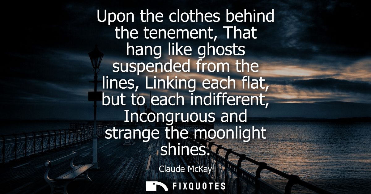 Upon the clothes behind the tenement, That hang like ghosts suspended from the lines, Linking each flat, but to each ind