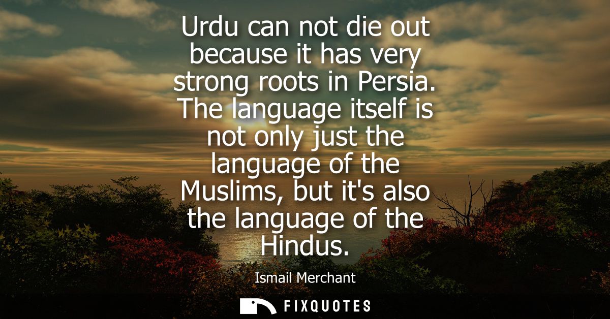 Urdu can not die out because it has very strong roots in Persia. The language itself is not only just the language of th