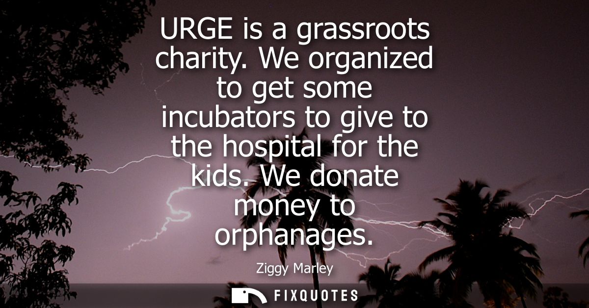 URGE is a grassroots charity. We organized to get some incubators to give to the hospital for the kids. We donate money 