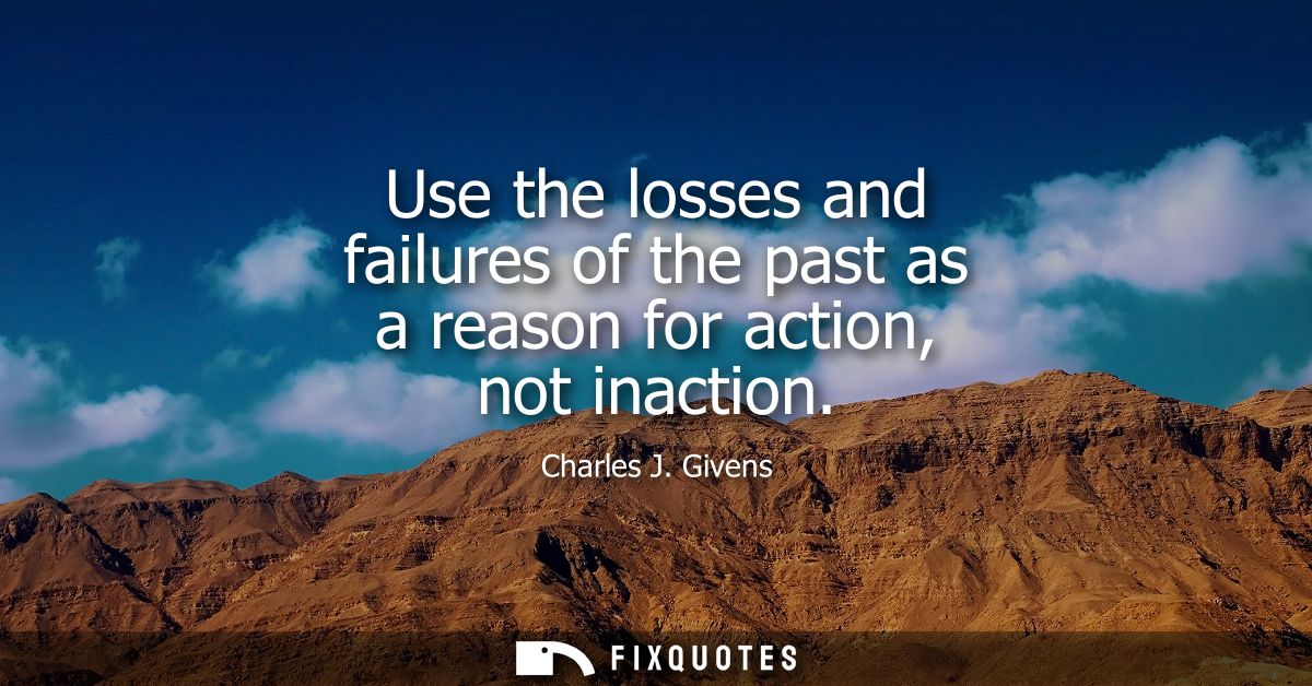 Use the losses and failures of the past as a reason for action, not inaction