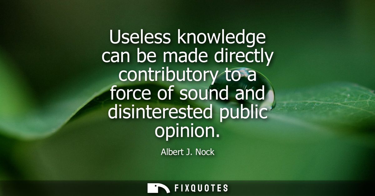 Useless knowledge can be made directly contributory to a force of sound and disinterested public opinion