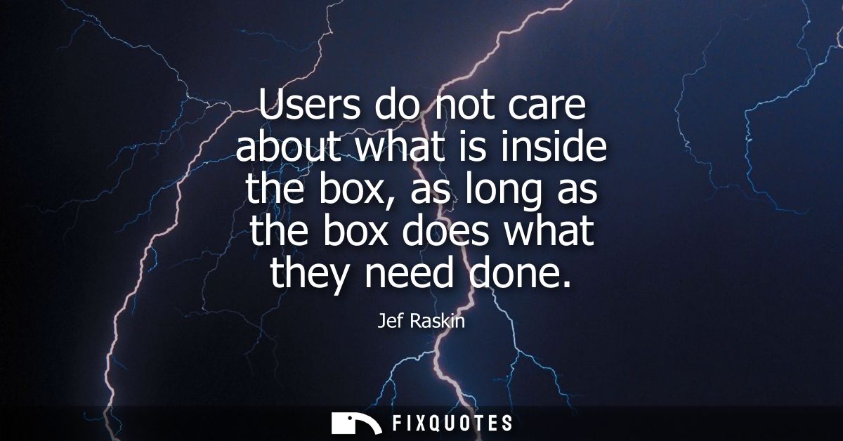 Users do not care about what is inside the box, as long as the box does what they need done