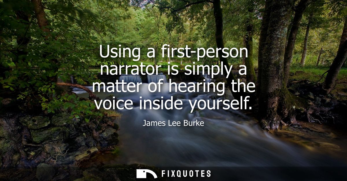 Using a first-person narrator is simply a matter of hearing the voice inside yourself