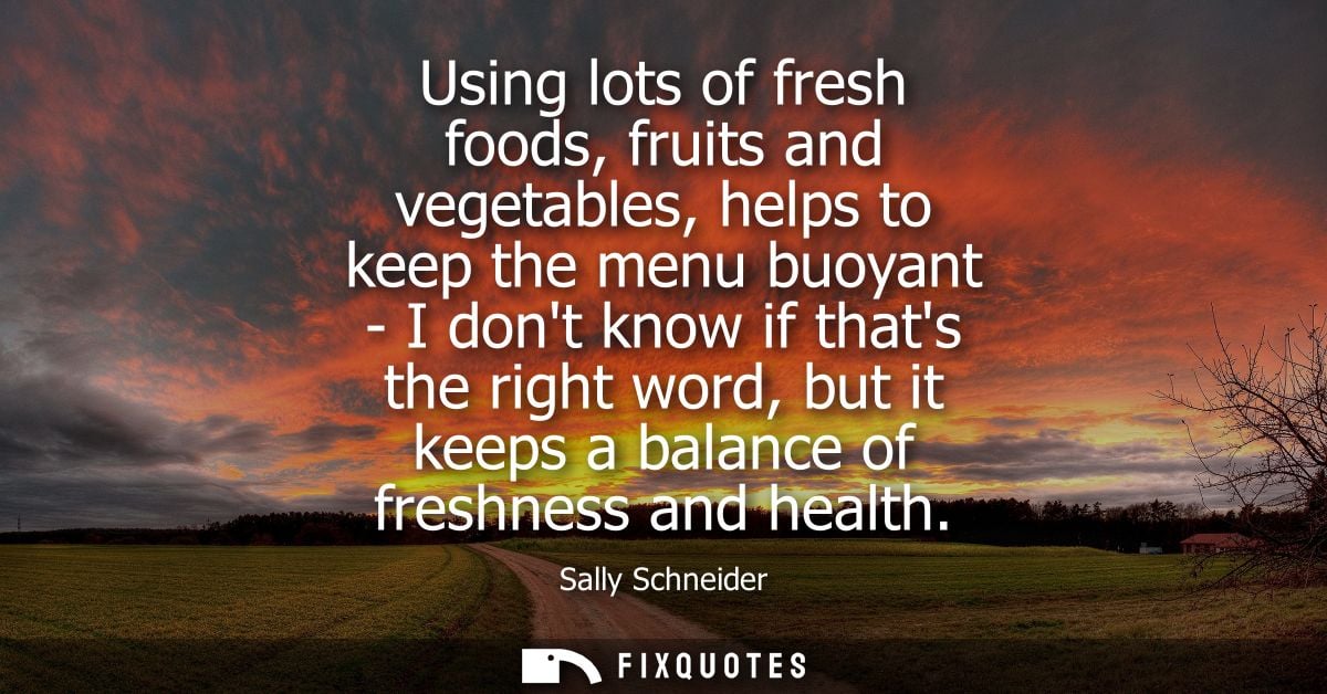 Using lots of fresh foods, fruits and vegetables, helps to keep the menu buoyant - I dont know if thats the right word, 