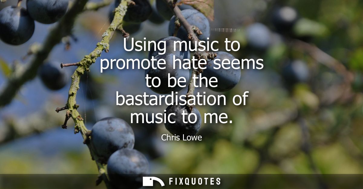 Using music to promote hate seems to be the bastardisation of music to me