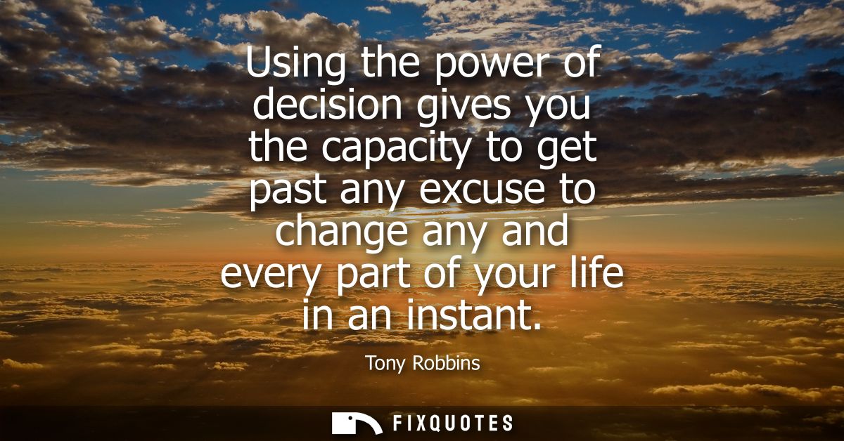 Using the power of decision gives you the capacity to get past any excuse to change any and every part of your life in a