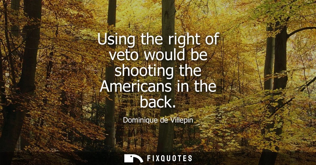 Using the right of veto would be shooting the Americans in the back