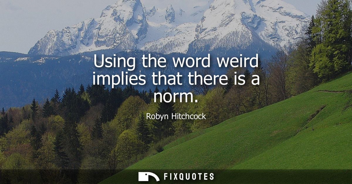 Using the word weird implies that there is a norm
