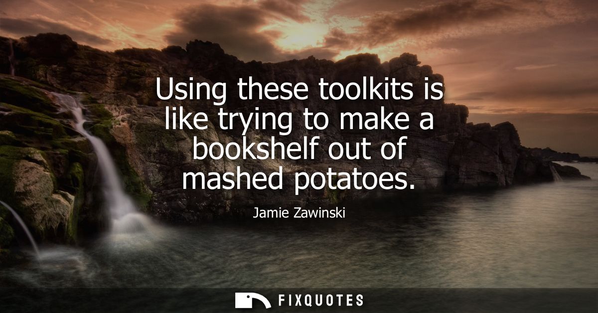 Using these toolkits is like trying to make a bookshelf out of mashed potatoes