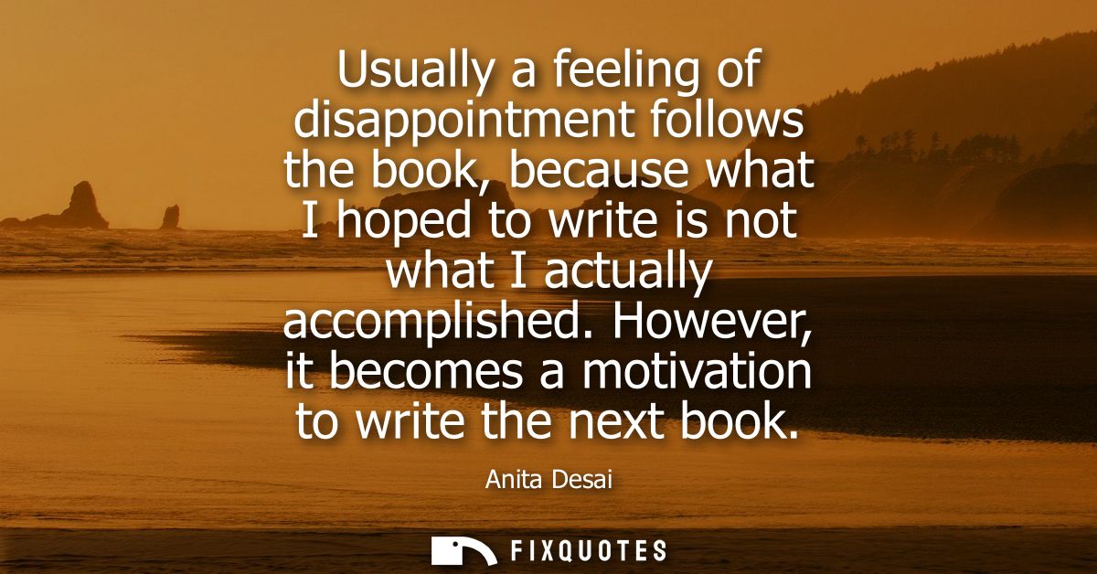 Usually a feeling of disappointment follows the book, because what I hoped to write is not what I actually accomplished.