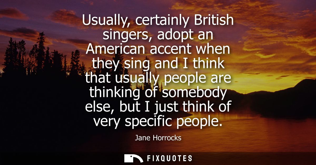 Usually, certainly British singers, adopt an American accent when they sing and I think that usually people are thinking