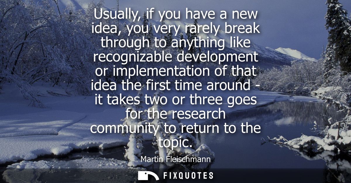 Usually, if you have a new idea, you very rarely break through to anything like recognizable development or implementati