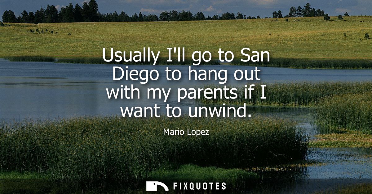 Usually Ill go to San Diego to hang out with my parents if I want to unwind