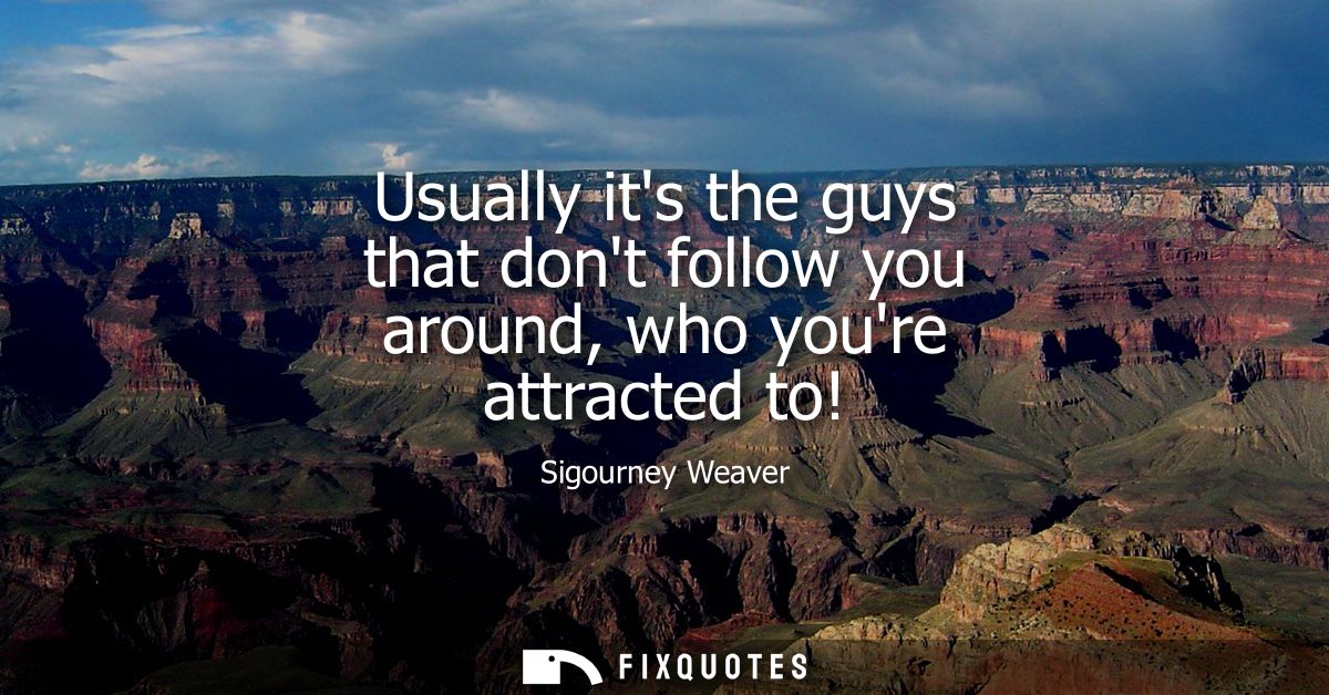 Usually its the guys that dont follow you around, who youre attracted to!
