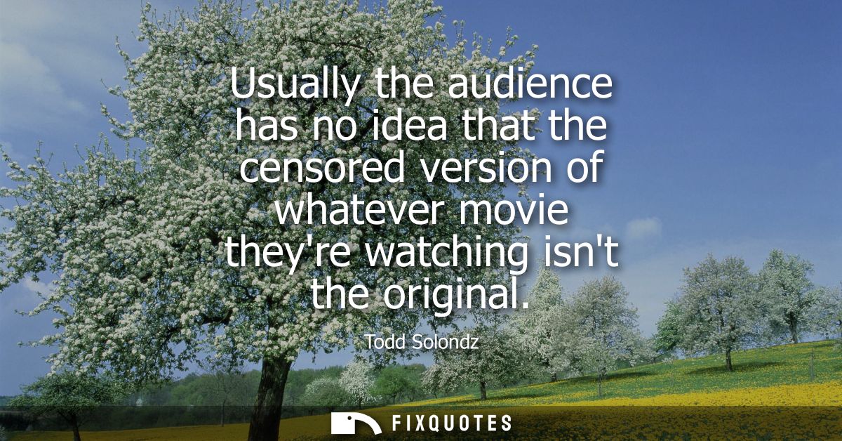 Usually the audience has no idea that the censored version of whatever movie theyre watching isnt the original