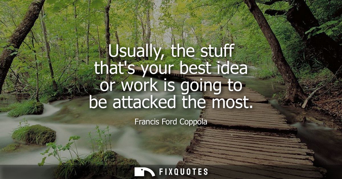Usually, the stuff thats your best idea or work is going to be attacked the most