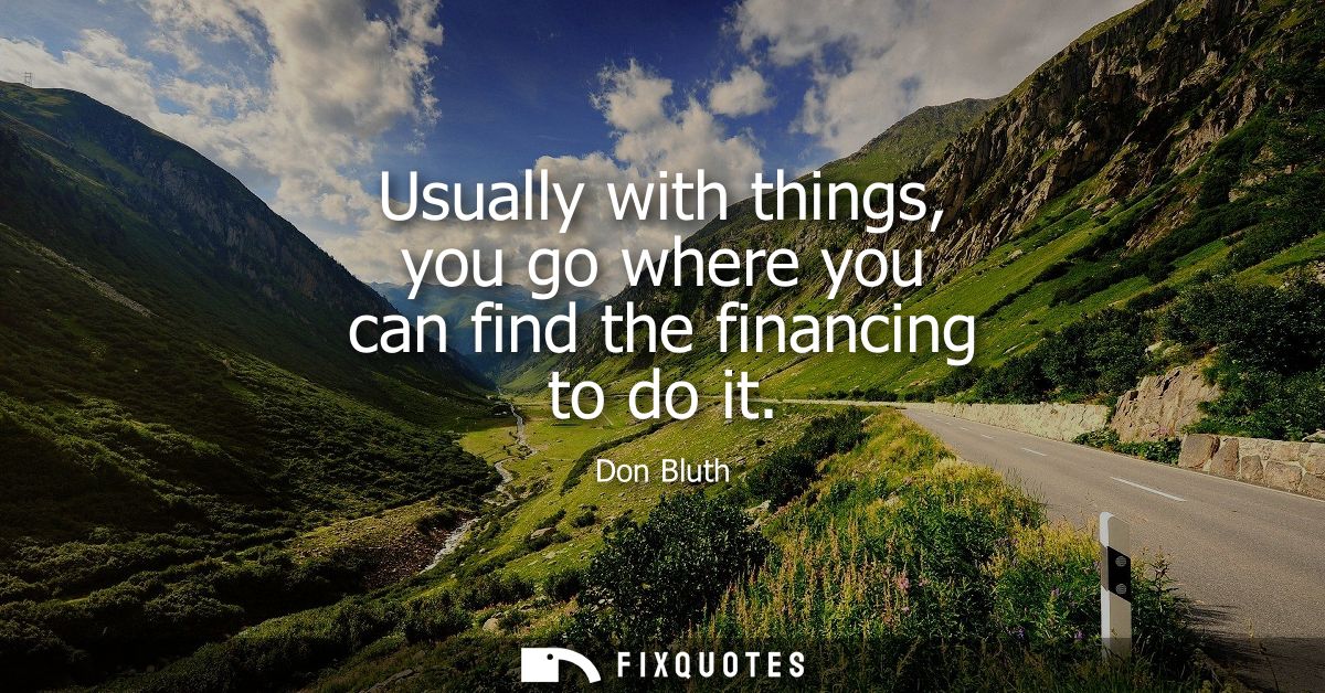 Usually with things, you go where you can find the financing to do it
