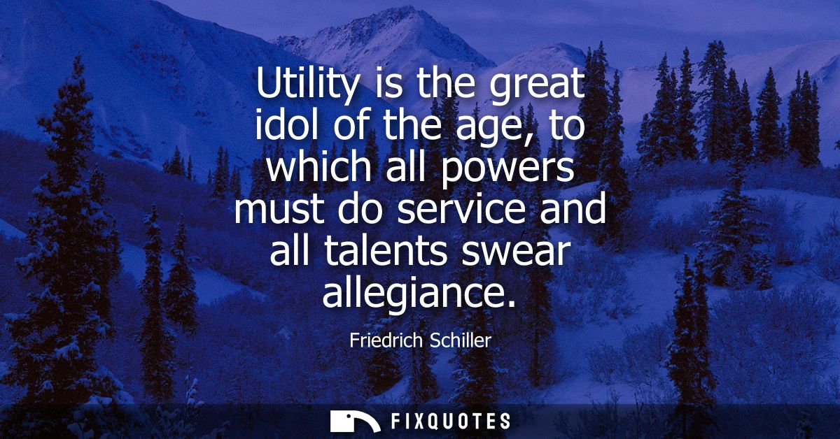 Utility is the great idol of the age, to which all powers must do service and all talents swear allegiance
