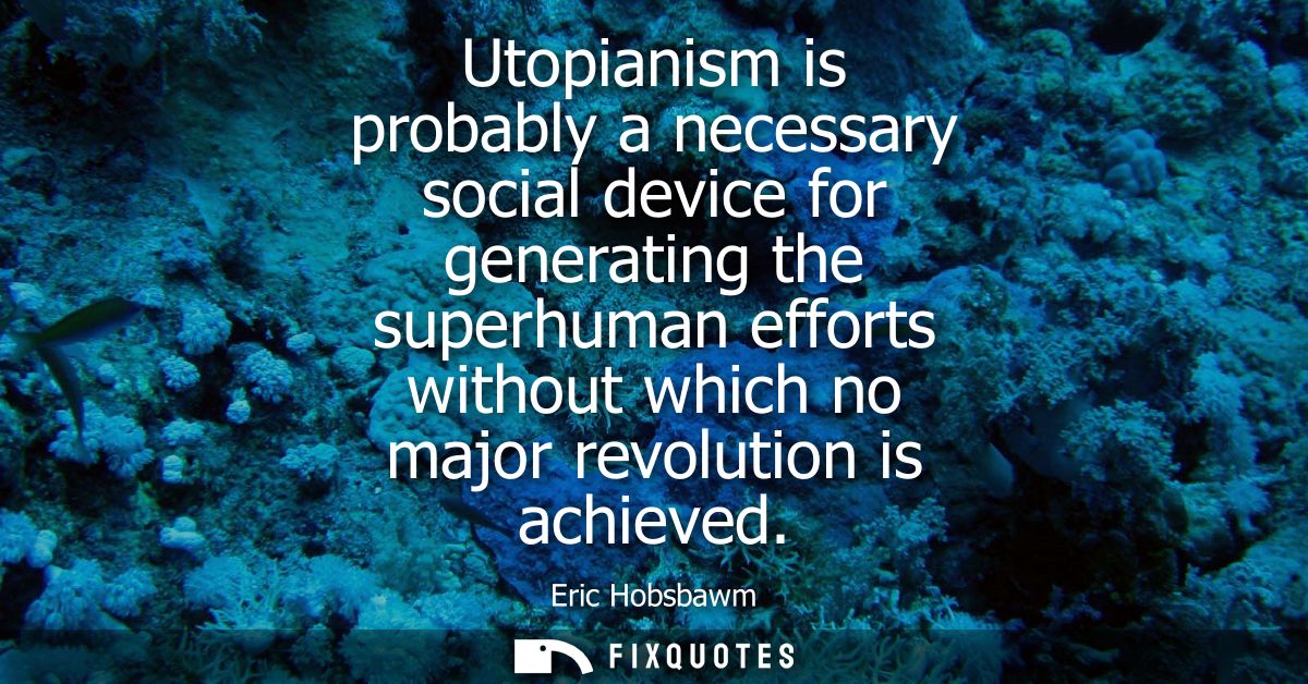 Utopianism is probably a necessary social device for generating the superhuman efforts without which no major revolution