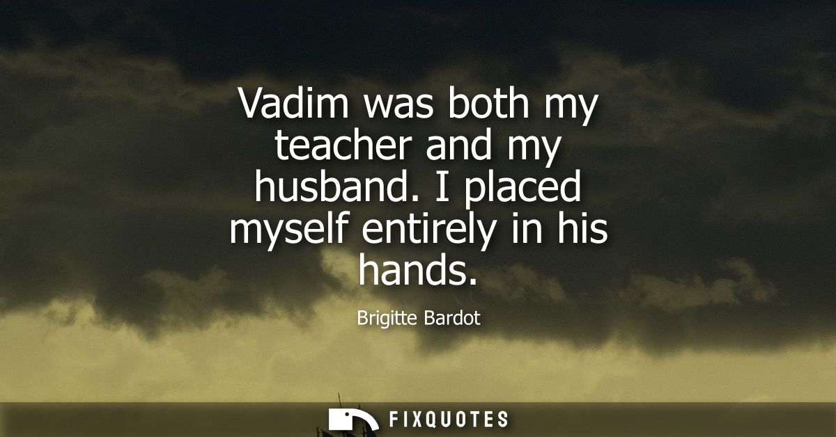 Vadim was both my teacher and my husband. I placed myself entirely in his hands