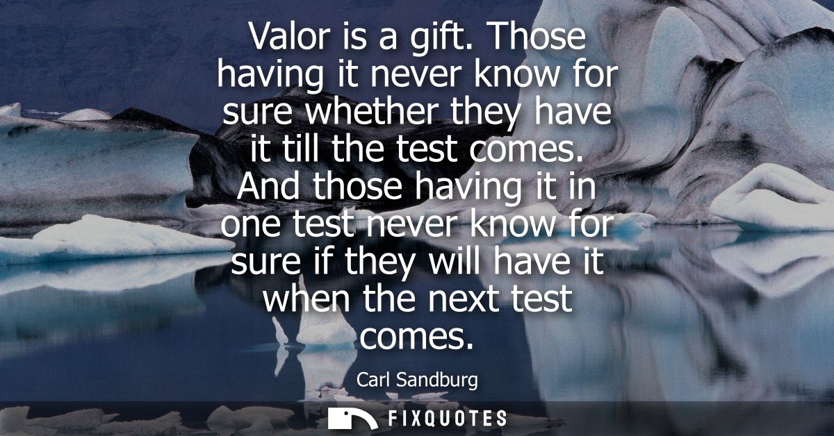 Valor is a gift. Those having it never know for sure whether they have it till the test comes. And those having it in on