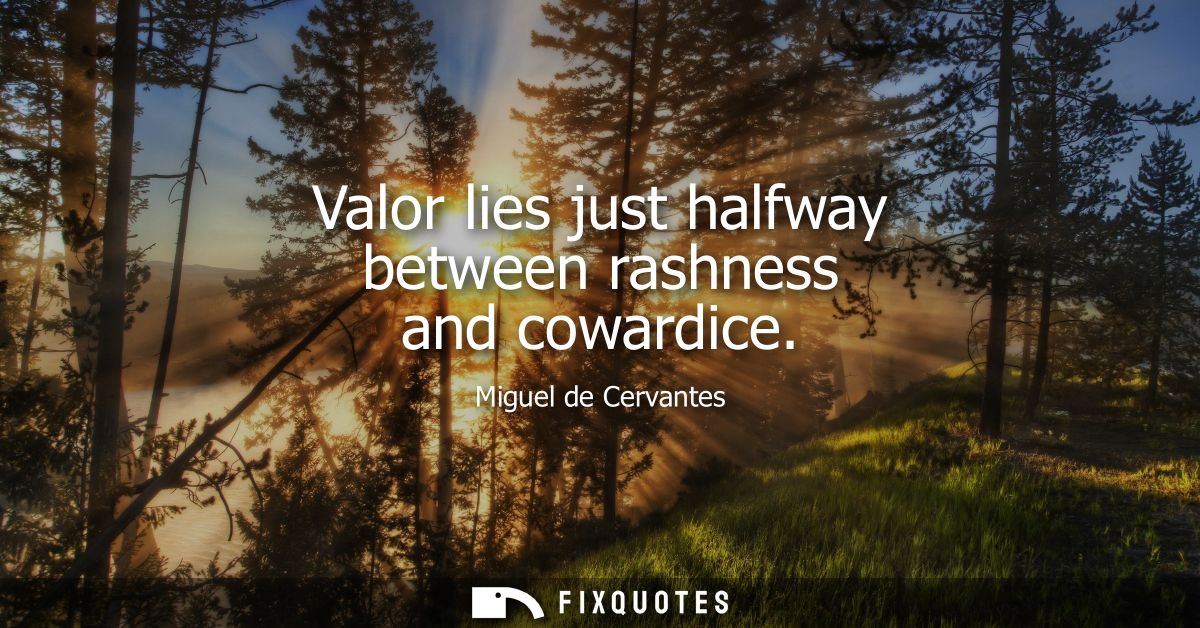 Valor lies just halfway between rashness and cowardice