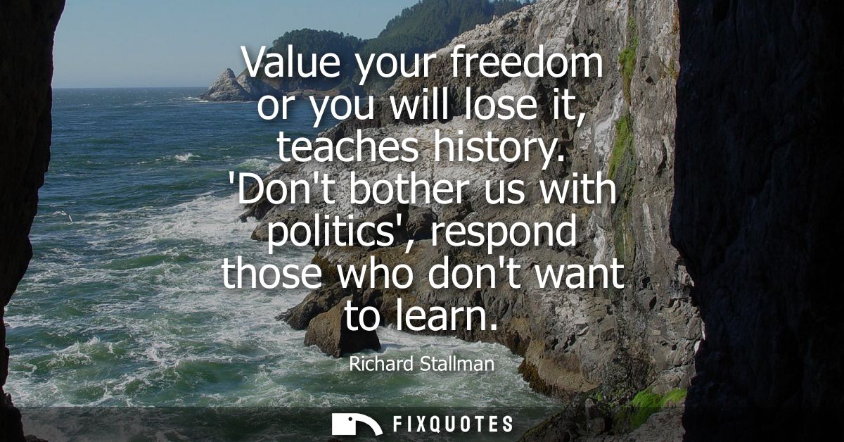 Value your freedom or you will lose it, teaches history. Dont bother us with politics, respond those who dont want to le