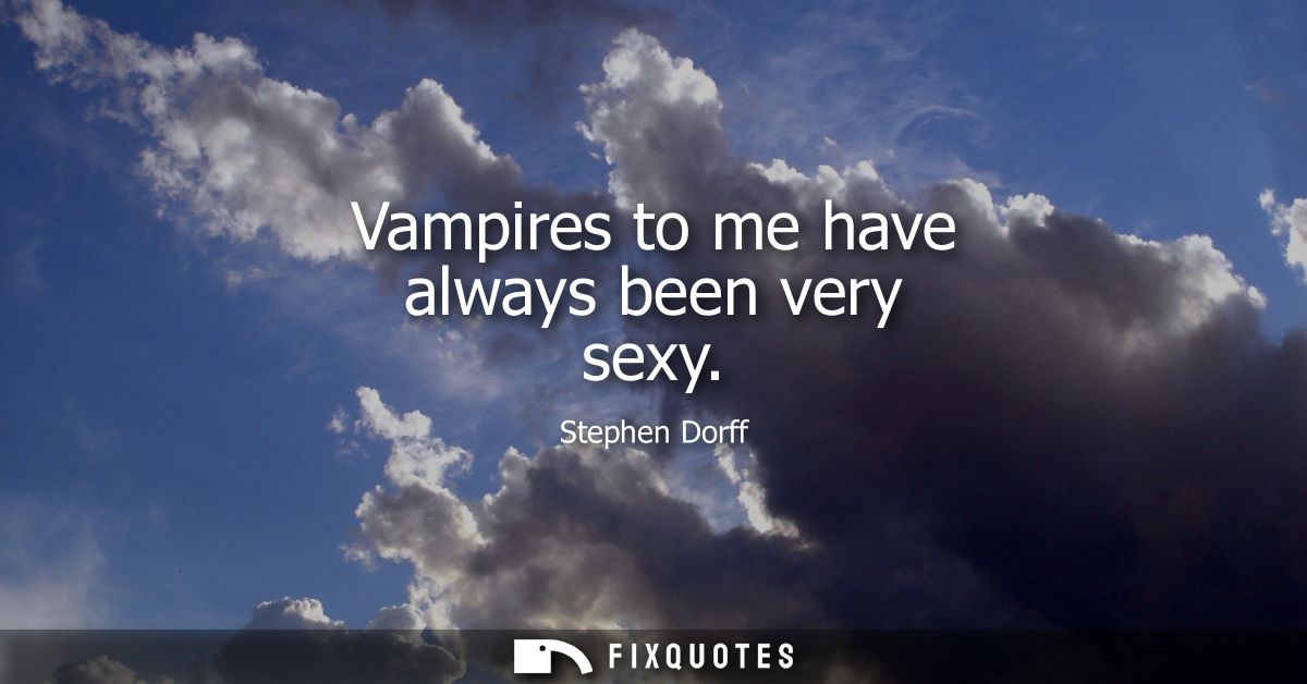 Vampires to me have always been very sexy