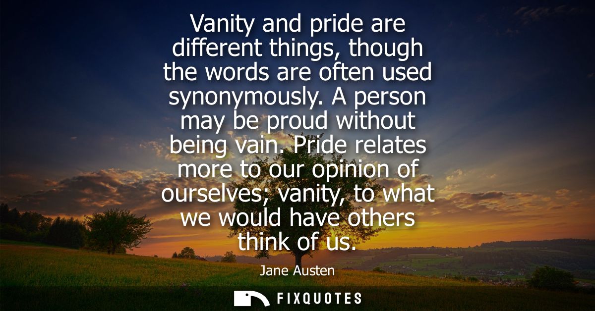 Vanity and pride are different things, though the words are often used synonymously. A person may be proud without being