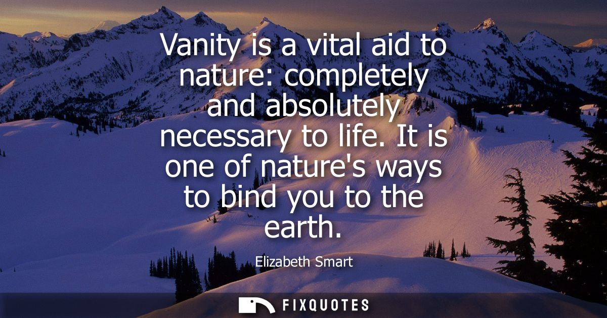 Vanity is a vital aid to nature: completely and absolutely necessary to life. It is one of natures ways to bind you to t