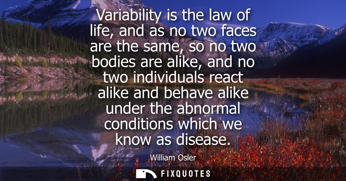 Variability is the law of life, and as no two faces are the same, so no two bodies are alike, and no two individuals rea