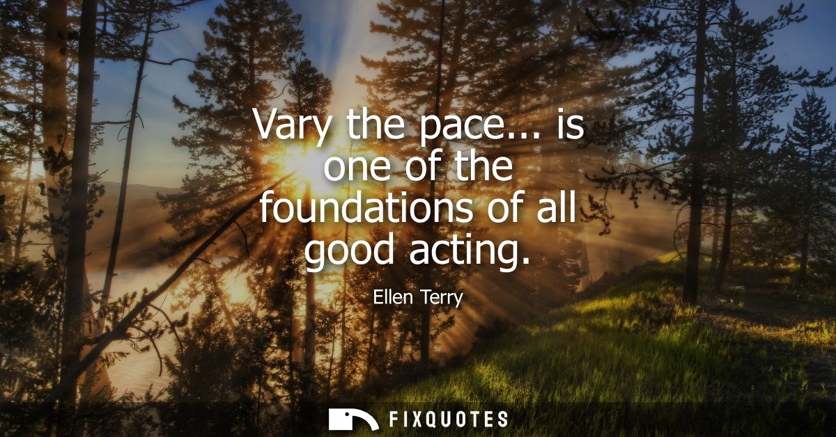 Vary the pace... is one of the foundations of all good acting