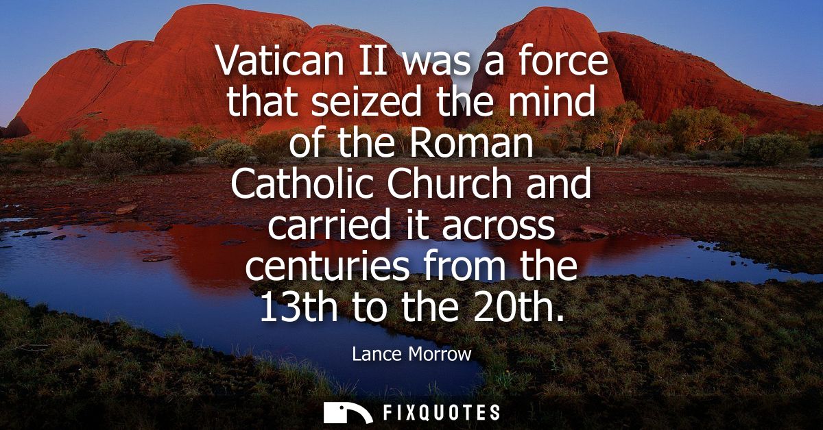 Vatican II was a force that seized the mind of the Roman Catholic Church and carried it across centuries from the 13th t