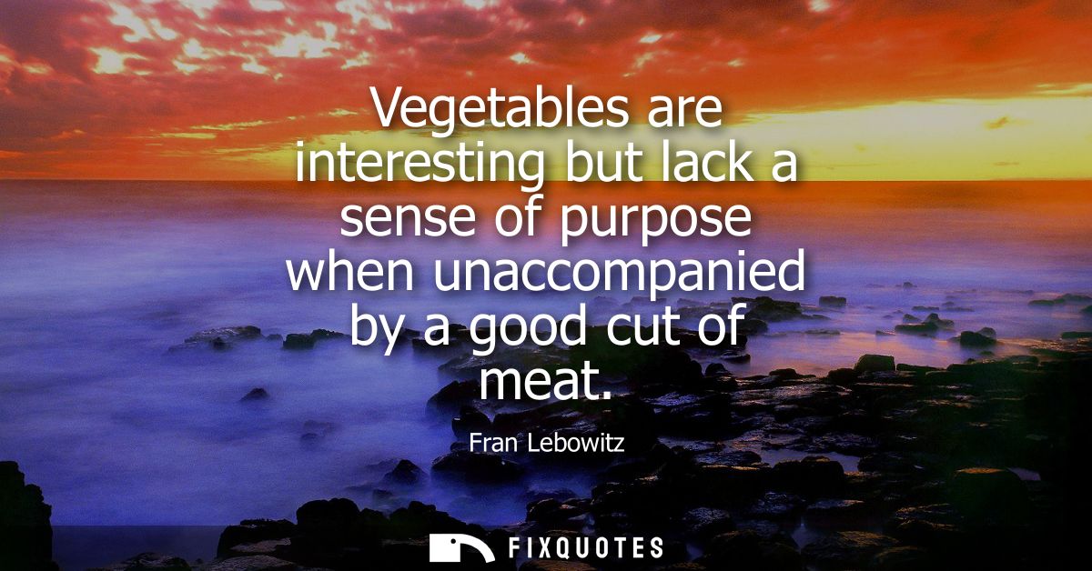 Vegetables are interesting but lack a sense of purpose when unaccompanied by a good cut of meat